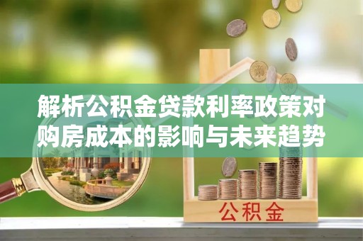 柳营解析公积金贷款利率政策对购房成本的影响与未来趋势
