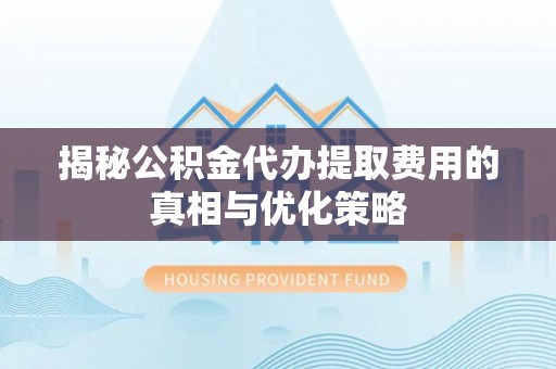 柳营揭秘公积金代办提取费用的真相与优化策略