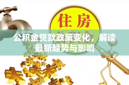 柳营公积金贷款政策变化，解读最新趋势与影响