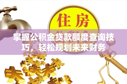 柳营掌握公积金贷款额度查询技巧，轻松规划未来财务