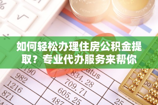 柳营如何轻松办理住房公积金提取？专业代办服务来帮你