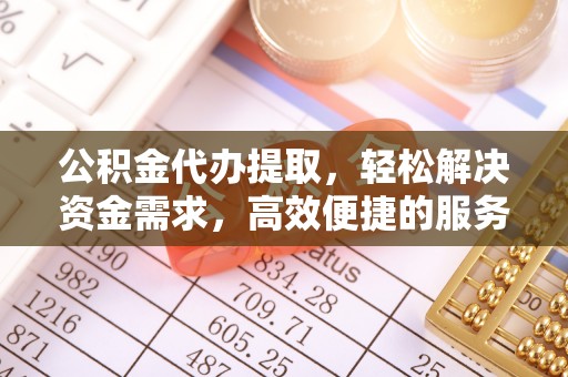 柳营公积金代办提取，轻松解决资金需求，高效便捷的服务选择