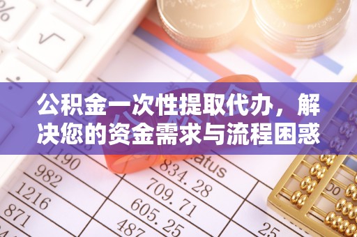 柳营公积金一次性提取代办，解决您的资金需求与流程困惑