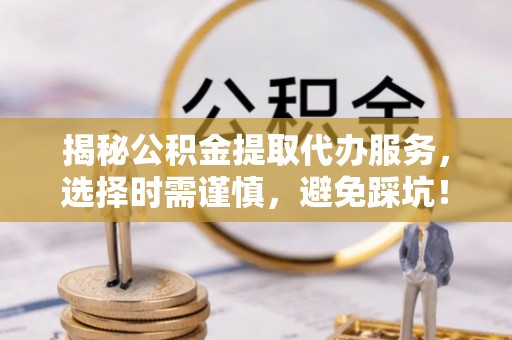 柳营揭秘公积金提取代办服务，选择时需谨慎，避免踩坑！