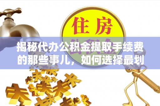 柳营揭秘代办公积金提取手续费的那些事儿，如何选择最划算的服务？