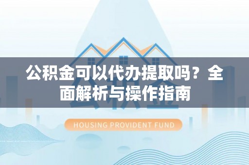 柳营公积金可以代办提取吗？全面解析与操作指南