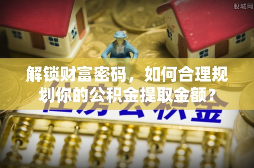 柳营解锁财富密码，如何合理规划你的公积金提取金额？