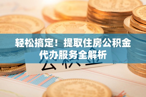 柳营轻松搞定！提取住房公积金代办服务全解析