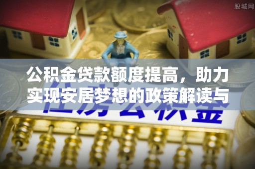 柳营公积金贷款额度提高，助力实现安居梦想的政策解读与未来展望
