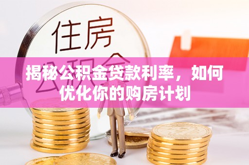 柳营揭秘公积金贷款利率，如何优化你的购房计划