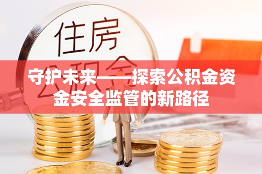 柳营守护未来——探索公积金资金安全监管的新路径