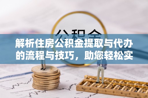 柳营解析住房公积金提取与代办的流程与技巧，助您轻松实现资金流动