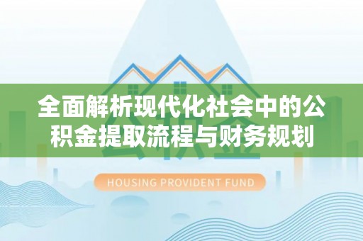 柳营全面解析现代化社会中的公积金提取流程与财务规划