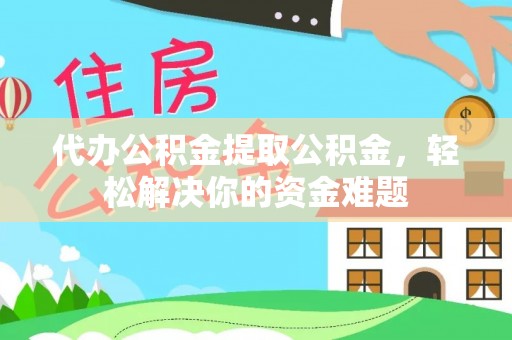 柳营代办公积金提取公积金，轻松解决你的资金难题