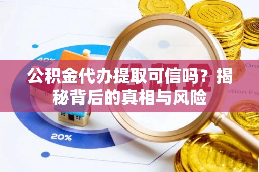 柳营公积金代办提取可信吗？揭秘背后的真相与风险