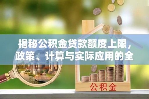 柳营揭秘公积金贷款额度上限，政策、计算与实际应用的全面解析