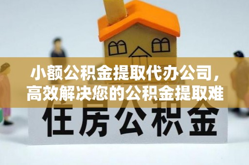 柳营小额公积金提取代办公司，高效解决您的公积金提取难题