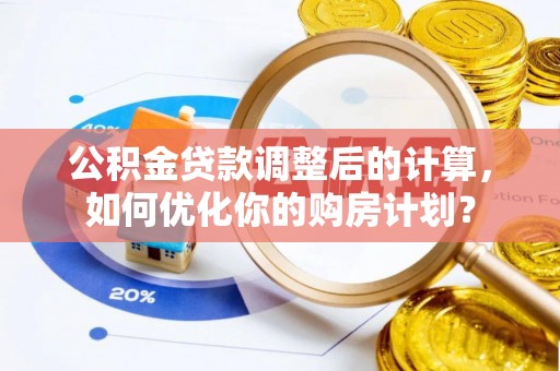 柳营公积金贷款调整后的计算，如何优化你的购房计划？