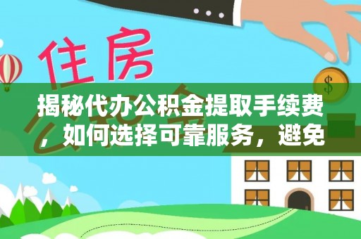 柳营揭秘代办公积金提取手续费，如何选择可靠服务，避免隐形陷阱