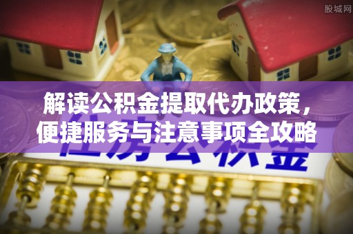 柳营解读公积金提取代办政策，便捷服务与注意事项全攻略