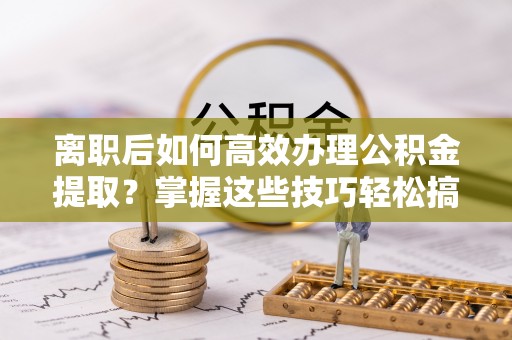 柳营离职后如何高效办理公积金提取？掌握这些技巧轻松搞定