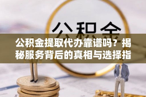 柳营公积金提取代办靠谱吗？揭秘服务背后的真相与选择指南