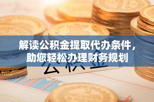 柳营解读公积金提取代办条件，助您轻松办理财务规划