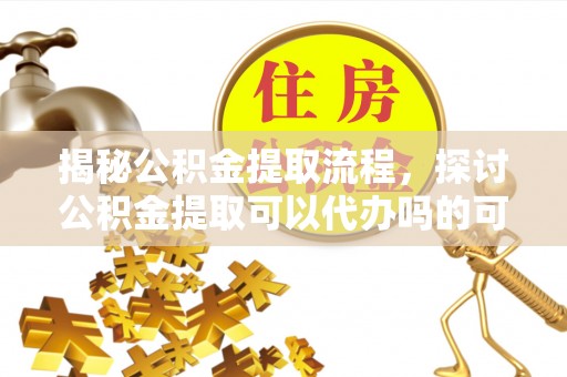 柳营揭秘公积金提取流程，探讨公积金提取可以代办吗的可行性与注意事项
