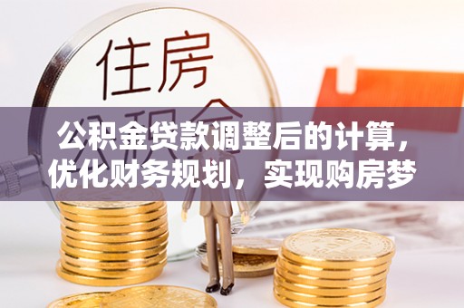 柳营公积金贷款调整后的计算，优化财务规划，实现购房梦想