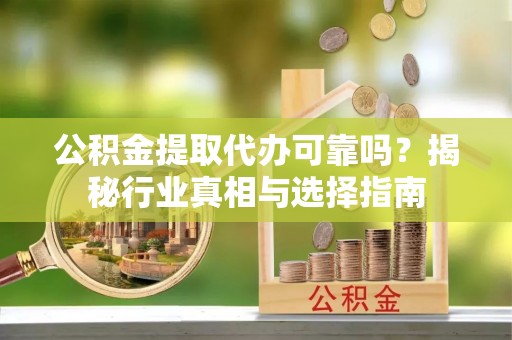 柳营公积金提取代办可靠吗？揭秘行业真相与选择指南