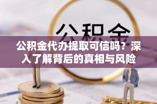 柳营公积金代办提取可信吗？深入了解背后的真相与风险
