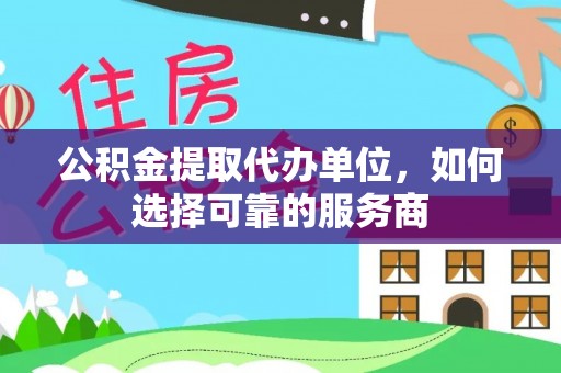 柳营公积金提取代办单位，如何选择可靠的服务商