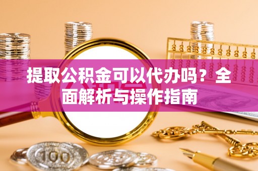 柳营提取公积金可以代办吗？全面解析与操作指南