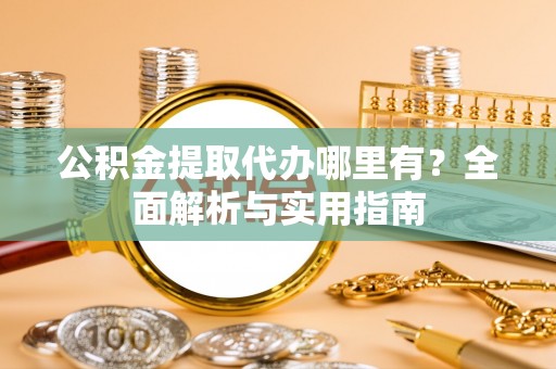 柳营公积金提取代办哪里有？全面解析与实用指南