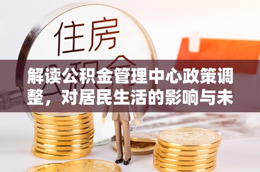 柳营解读公积金管理中心政策调整，对居民生活的影响与未来展望