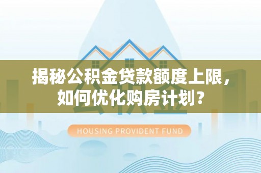 柳营揭秘公积金贷款额度上限，如何优化购房计划？