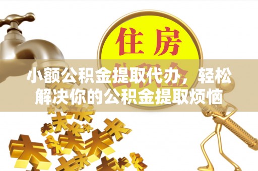柳营小额公积金提取代办，轻松解决你的公积金提取烦恼