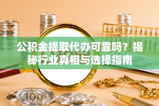 柳营公积金提取代办可靠吗？揭秘行业真相与选择指南