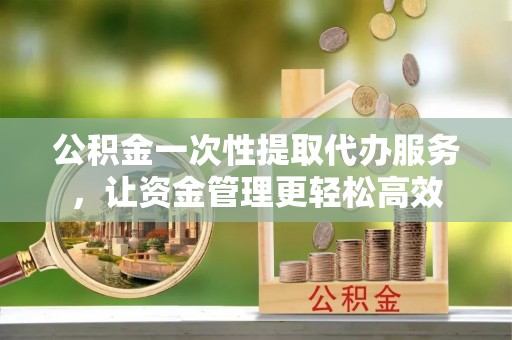 柳营公积金一次性提取代办服务，让资金管理更轻松高效