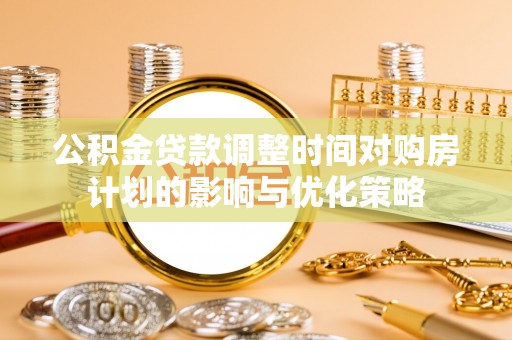 柳营公积金贷款调整时间对购房计划的影响与优化策略