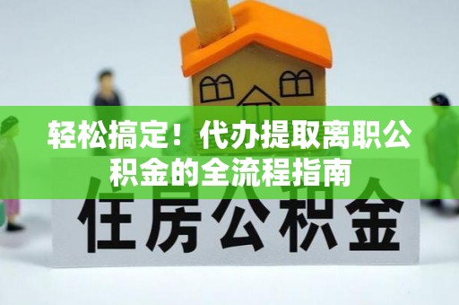 柳营轻松搞定！代办提取离职公积金的全流程指南
