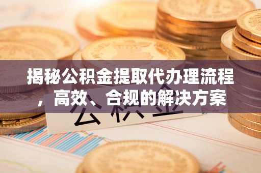 柳营揭秘公积金提取代办理流程，高效、合规的解决方案