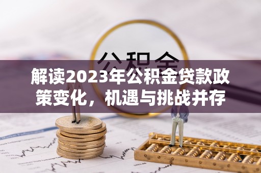 柳营解读2023年公积金贷款政策变化，机遇与挑战并存