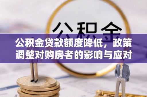 柳营公积金贷款额度降低，政策调整对购房者的影响与应对策略