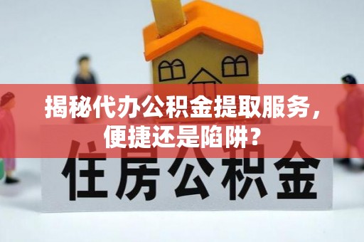 柳营揭秘代办公积金提取服务，便捷还是陷阱？