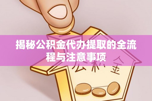 柳营揭秘公积金代办提取的全流程与注意事项
