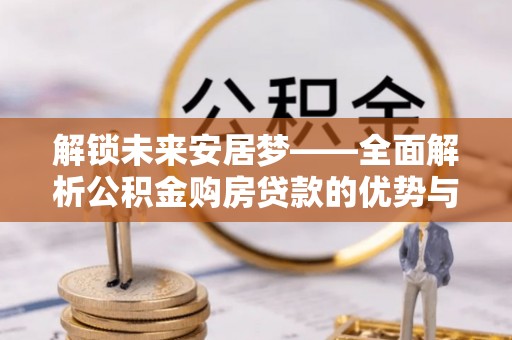 柳营解锁未来安居梦——全面解析公积金购房贷款的优势与策略