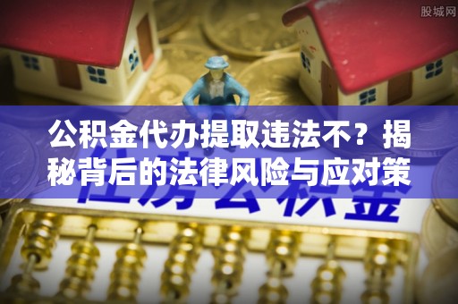 柳营公积金代办提取违法不？揭秘背后的法律风险与应对策略