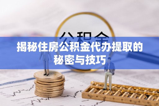 柳营揭秘住房公积金代办提取的秘密与技巧