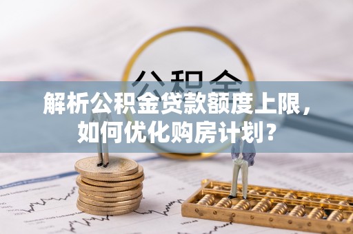 柳营解析公积金贷款额度上限，如何优化购房计划？